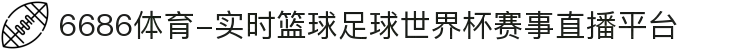 6686体育-实时篮球足球世界杯赛事直播平台