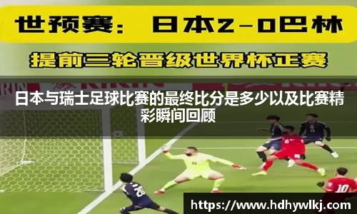 日本与瑞士足球比赛的最终比分是多少以及比赛精彩瞬间回顾