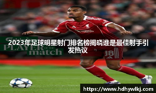 2023年足球明星射门排名榜揭晓谁是最佳射手引发热议