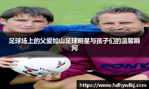 足球场上的父爱如山足球明星与孩子们的温馨瞬间